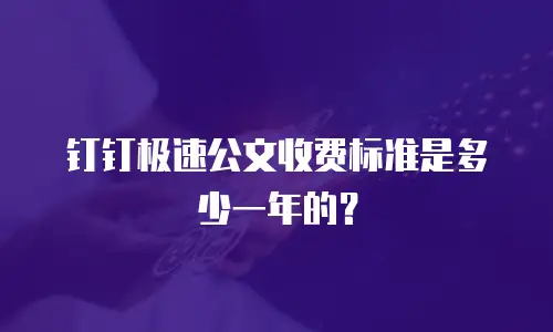 钉钉极速公文收费标准是多少一年的？