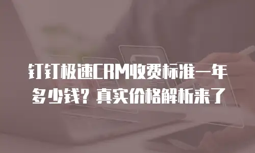 钉钉极速CRM收费标准一年多少钱？真实价格解析来了