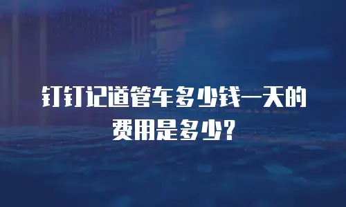 钉钉记道管车多少钱一天的费用是多少？