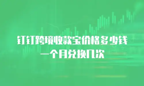 钉钉跨境收款宝价格多少钱一个月兑换几次