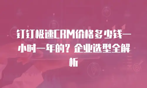 钉钉极速CRM价格多少钱一小时一年的？企业选型全解析