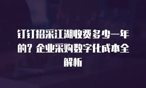 钉钉招采江湖收费多少一年的？企业采购数字化成本全解析