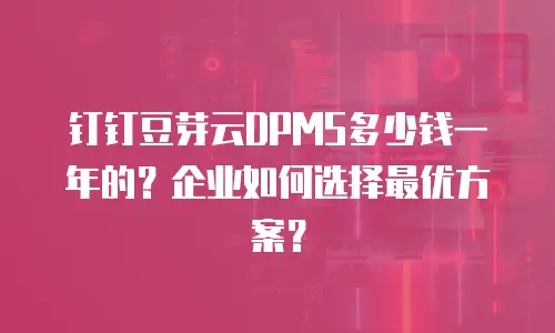 钉钉豆芽云DPMS多少钱一年的？企业如何选择最优方案？