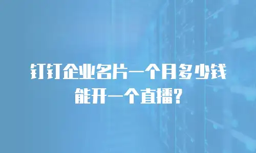 钉钉企业名片一个月多少钱能开一个直播？