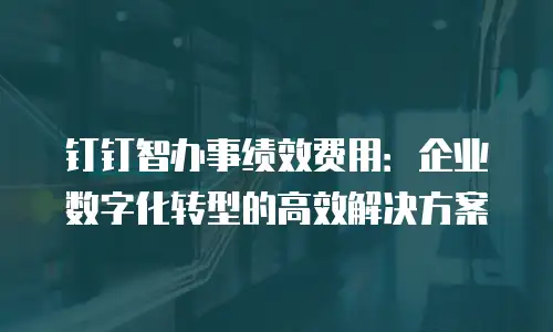 钉钉智办事绩效费用：企业数字化转型的高效解决方案