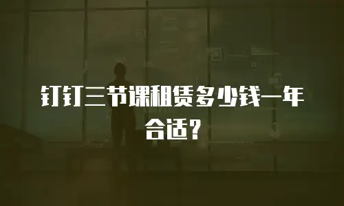 钉钉三节课租赁多少钱一年合适？