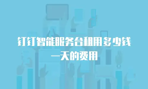 钉钉智能服务台租用多少钱一天的费用