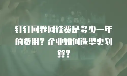 钉钉问卷网续费是多少一年的费用？企业如何选型更划算？