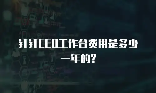 钉钉CEO工作台费用是多少一年的？