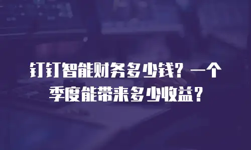 钉钉智能财务多少钱？一个季度能带来多少收益？