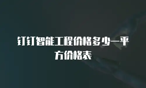 钉钉智能工程价格多少一平方价格表