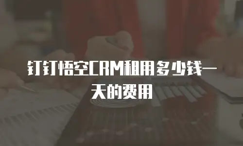 钉钉悟空CRM租用多少钱一天的费用