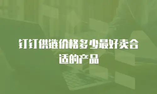 钉钉供链价格多少最好卖合适的产品