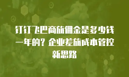 钉钉飞巴商旅佣金是多少钱一年的？企业差旅成本管控新思路