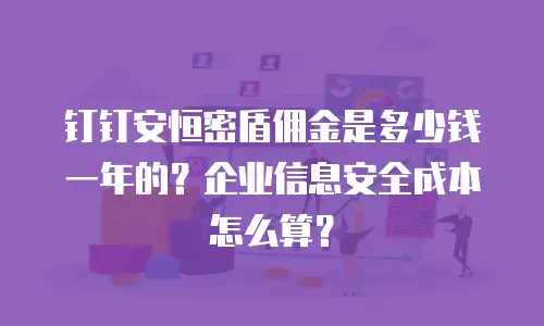 钉钉安恒密盾佣金是多少钱一年的？企业信息安全成本怎么算？