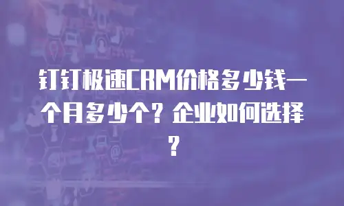 钉钉极速CRM价格多少钱一个月多少个？企业如何选择？