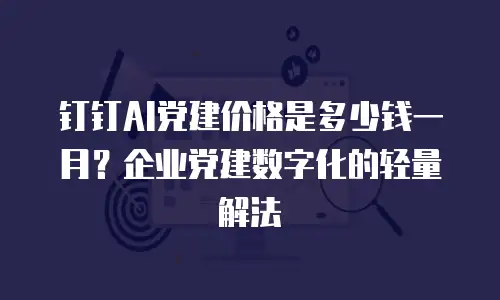 钉钉AI党建价格是多少钱一月？企业党建数字化的轻量解法