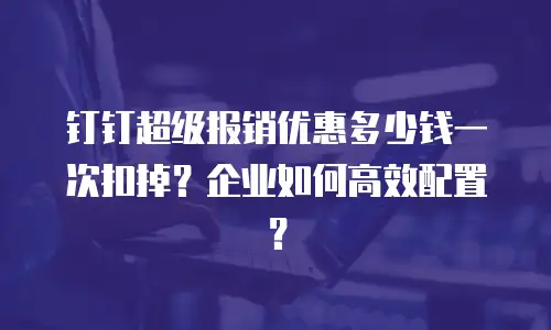 钉钉超级报销优惠多少钱一次扣掉？企业如何高效配置？