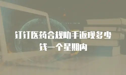 钉钉医药合规助手返现多少钱一个星期内