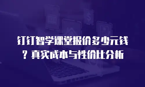 钉钉智学课堂报价多少元钱？真实成本与性价比分析