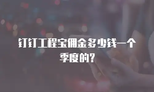 钉钉工程宝佣金多少钱一个季度的？