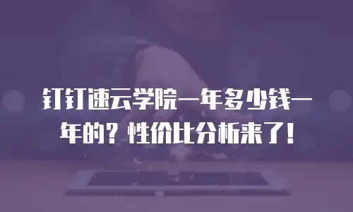 钉钉速云学院一年多少钱一年的？性价比分析来了！