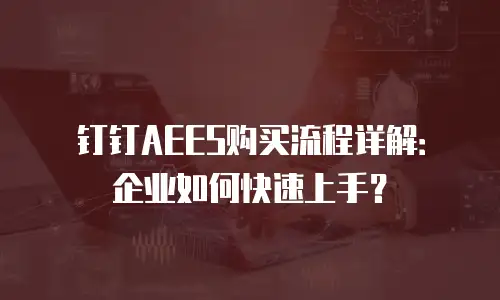 钉钉AEES购买流程详解：企业如何快速上手？