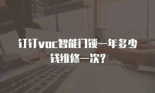 钉钉voc智能门锁一年多少钱维修一次？