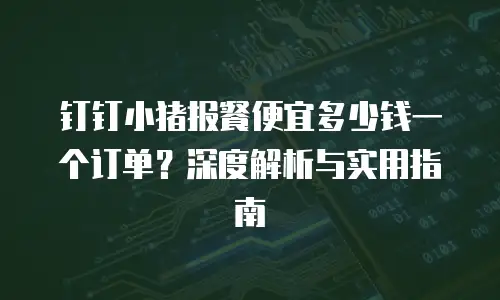 钉钉小猪报餐便宜多少钱一个订单？深度解析与实用指南