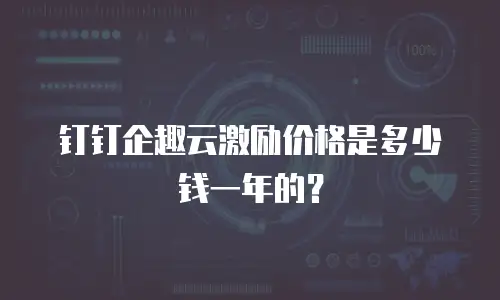 钉钉企趣云激励价格是多少钱一年的？