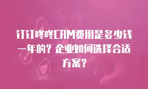钉钉咚咚CRM费用是多少钱一年的？企业如何选择合适方案？