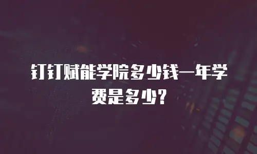 钉钉赋能学院多少钱一年学费是多少？