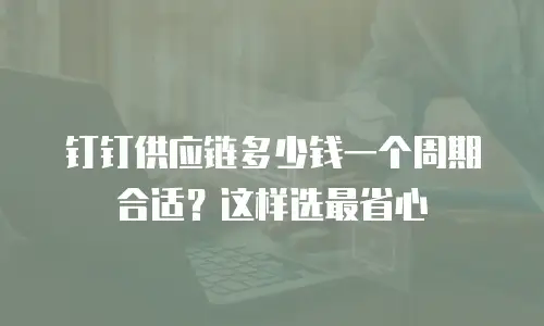 钉钉供应链多少钱一个周期合适？这样选最省心