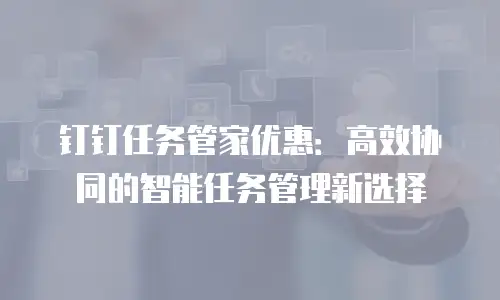 钉钉任务管家优惠：高效协同的智能任务管理新选择