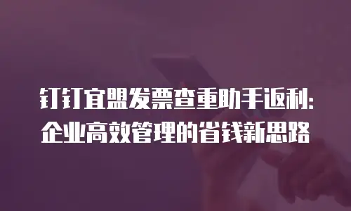 钉钉宜盟发票查重助手返利：企业高效管理的省钱新思路