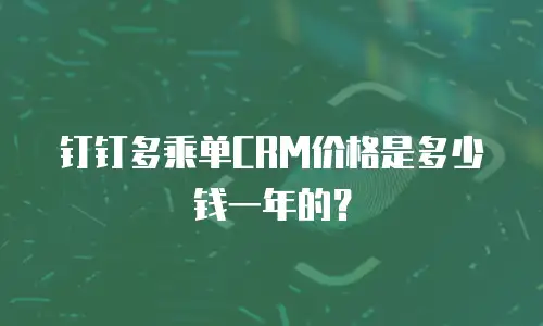 钉钉多乘单CRM价格是多少钱一年的？
