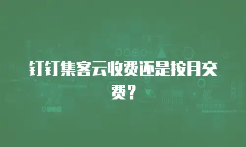 钉钉集客云收费还是按月交费？