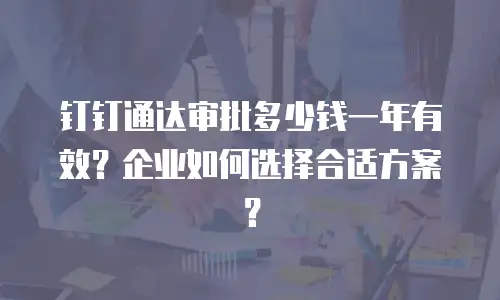 钉钉通达审批多少钱一年有效？企业如何选择合适方案？