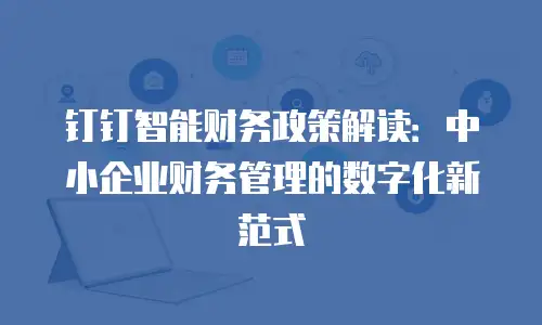 钉钉智能财务政策解读：中小企业财务管理的数字化新范式