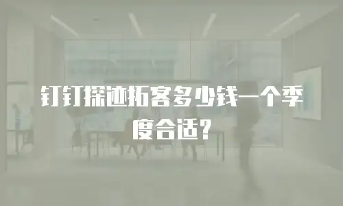 钉钉探迹拓客多少钱一个季度合适？