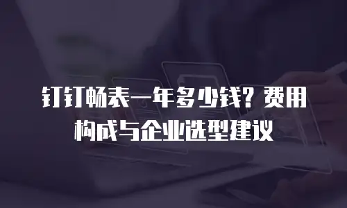 钉钉畅表一年多少钱？费用构成与企业选型建议