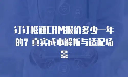 钉钉极速CRM报价多少一年的？真实成本解析与适配场景