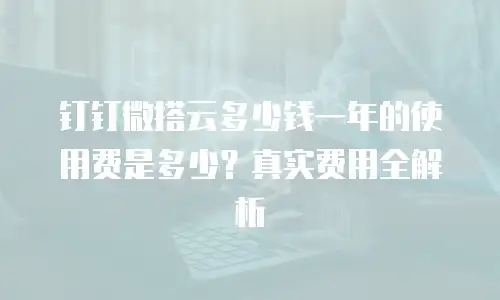 钉钉微搭云多少钱一年的使用费是多少？真实费用全解析