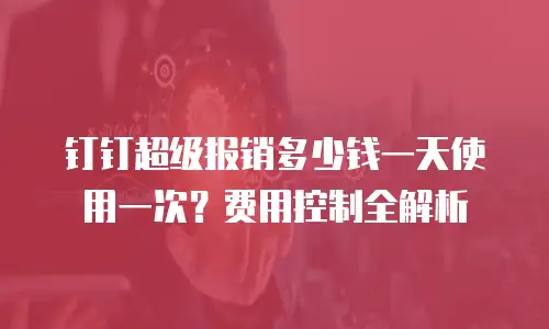 钉钉超级报销多少钱一天使用一次？费用控制全解析