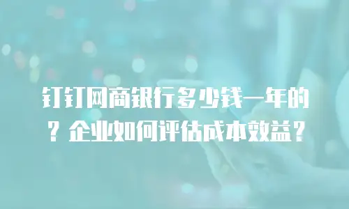 钉钉网商银行多少钱一年的？企业如何评估成本效益？