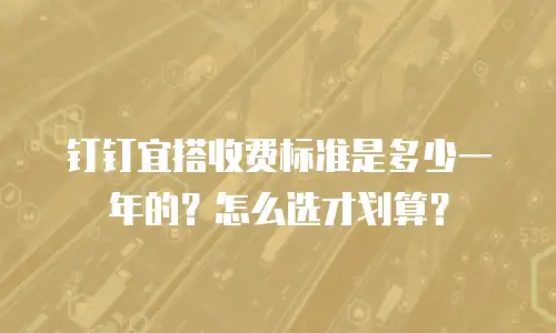 钉钉宜搭收费标准是多少一年的？怎么选才划算？
