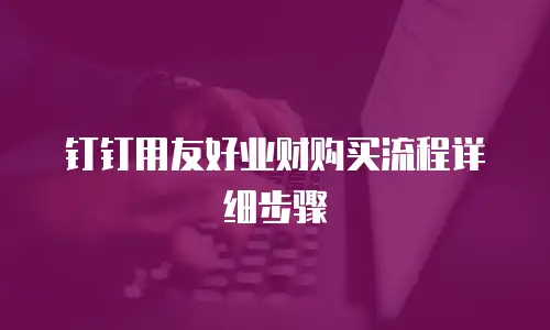 钉钉用友好业财购买流程详细步骤