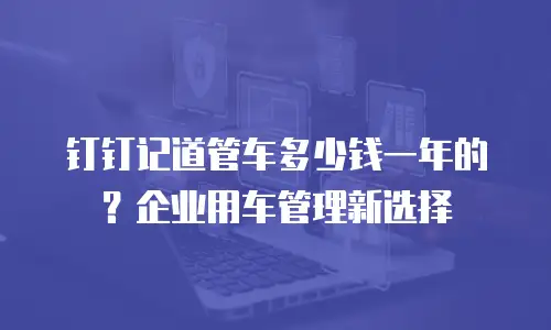 钉钉记道管车多少钱一年的？企业用车管理新选择