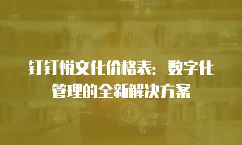 钉钉悦文化价格表：数字化管理的全新解决方案