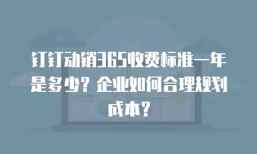 钉钉动销365收费标准一年是多少？企业如何合理规划成本？